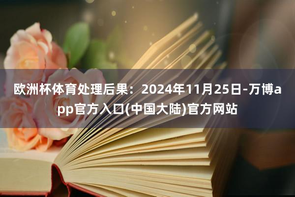 欧洲杯体育处理后果：2024年11月25日-万博app官方入口(中国大陆)官方网站
