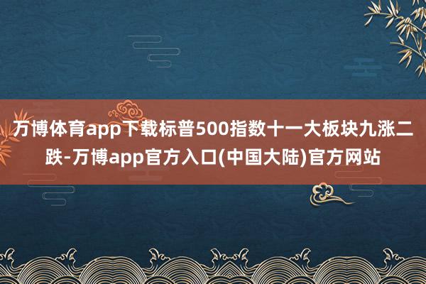 万博体育app下载标普500指数十一大板块九涨二跌-万博app官方入口(中国大陆)官方网站
